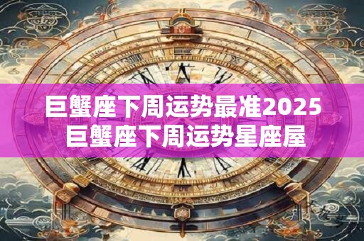 巨蟹座下周运势最准2025 巨蟹座下周运势星座屋