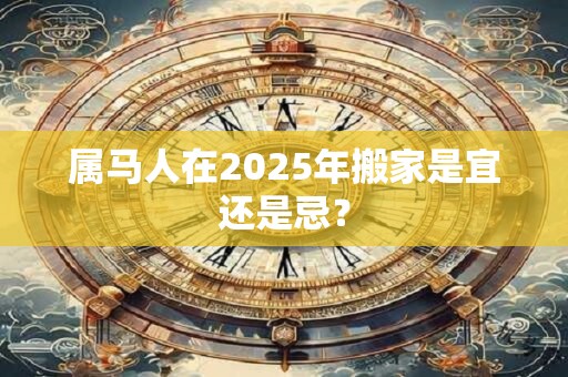 属马人在2025年搬家是宜还是忌？