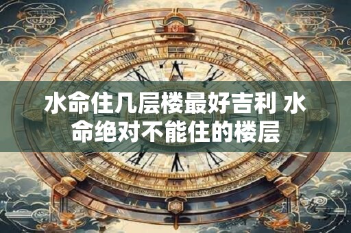 水命住几层楼最好吉利 水命绝对不能住的楼层