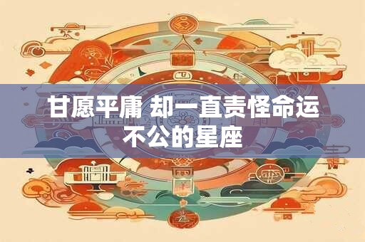 甘愿平庸 却一直责怪命运不公的星座
