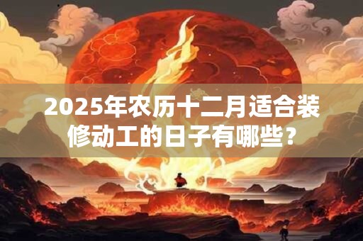 2025年农历十二月适合装修动工的日子有哪些？