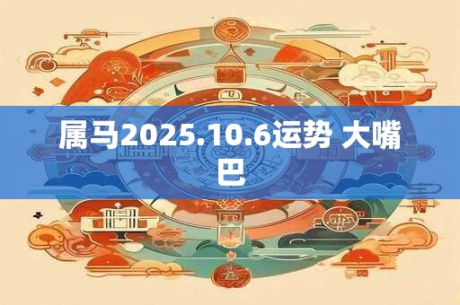 属马2025.10.6运势 大嘴巴