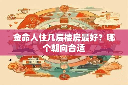 金命人住几层楼房最好？哪个朝向合适