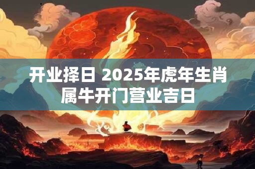 开业择日 2025年虎年生肖属牛开门营业吉日