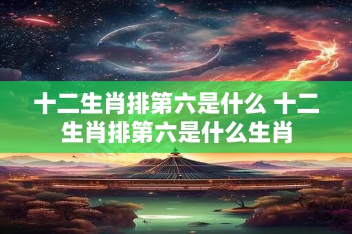 十二生肖排第六是什么 十二生肖排第六是什么生肖