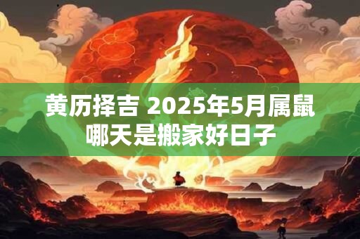 黄历择吉 2025年5月属鼠哪天是搬家好日子