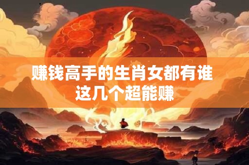 赚钱高手的生肖女都有谁 这几个超能赚