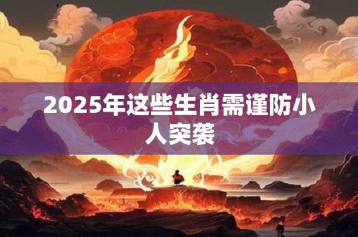 2025年这些生肖需谨防小人突袭