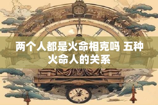 两个人都是火命相克吗 五种火命人的关系