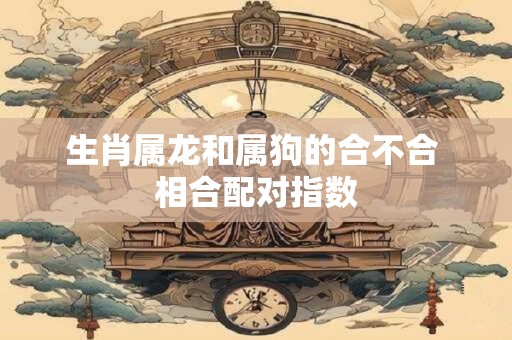 生肖属龙和属狗的合不合 相合配对指数