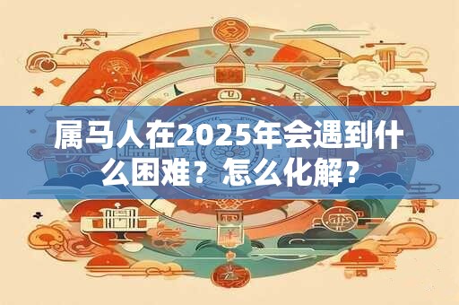 属马人在2025年会遇到什么困难？怎么化解？