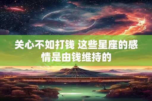 关心不如打钱 这些星座的感情是由钱维持的