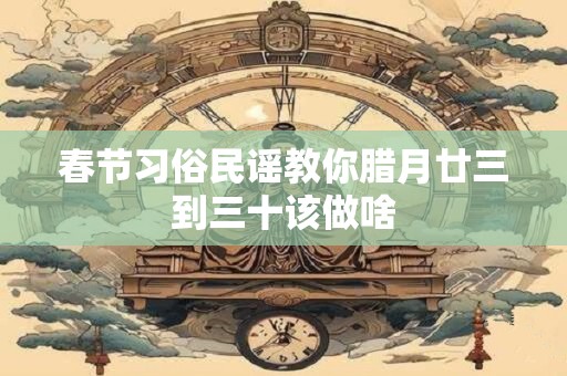 春节习俗民谣教你腊月廿三到三十该做啥
