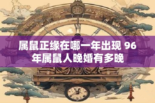 属鼠正缘在哪一年出现 96年属鼠人晚婚有多晚