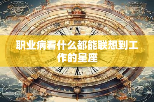 职业病看什么都能联想到工作的星座