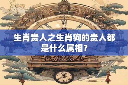 详细阅读:生肖贵人之生肖狗的贵人都是什么属相? 生肖贵人之生肖狗的贵人都是什么属相?