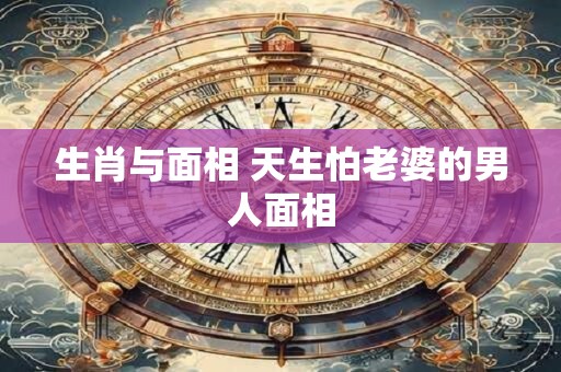 生肖与面相 天生怕老婆的男人面相