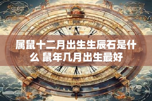 属鼠十二月出生生辰石是什么 鼠年几月出生最好