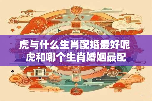 虎与什么生肖配婚最好呢 虎和哪个生肖婚姻最配