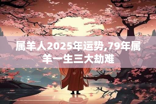 详细阅读:属羊人2025年运势,79年属羊一生三大劫难 属羊人2025年运势,79年属羊一生三大劫难