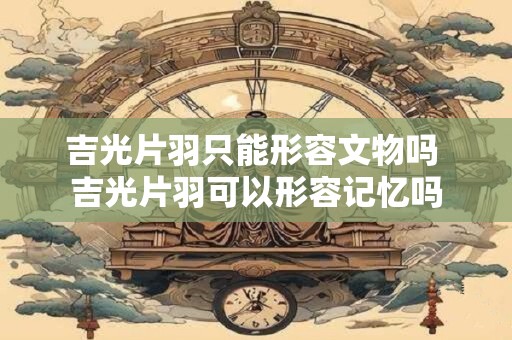 吉光片羽只能形容文物吗 吉光片羽可以形容记忆吗