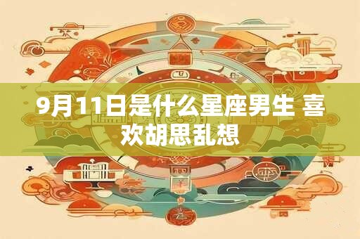 详细阅读:9月11日是什么星座男生 喜欢胡思乱想 9月11日是什么星座男生 喜欢胡思乱想