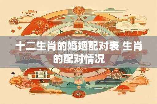 十二生肖的婚姻配对表 生肖的配对情况