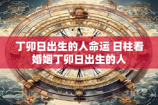 丁卯日出生的人命运 日柱看婚姻丁卯日出生的人