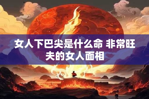 女人下巴尖是什么命 非常旺夫的女人面相