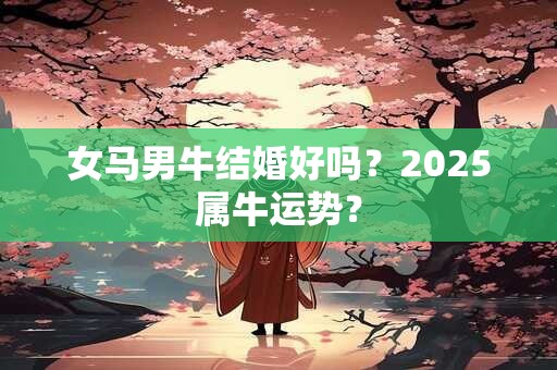 女马男牛结婚好吗？2025属牛运势？