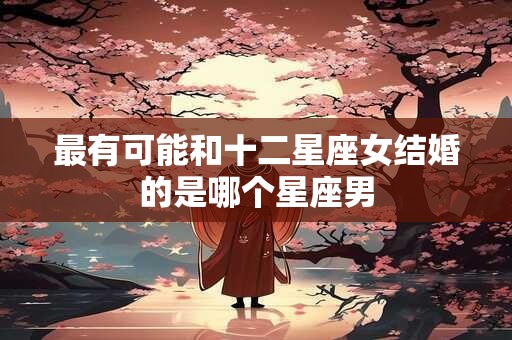 详细阅读:最有可能和十二星座女结婚的是哪个星座男 最有可能和十二星座女结婚的是哪个星座男
