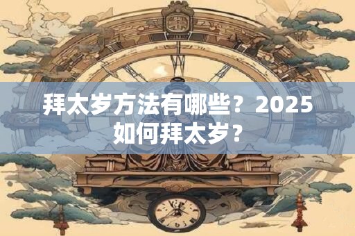 拜太岁方法有哪些？2025如何拜太岁？