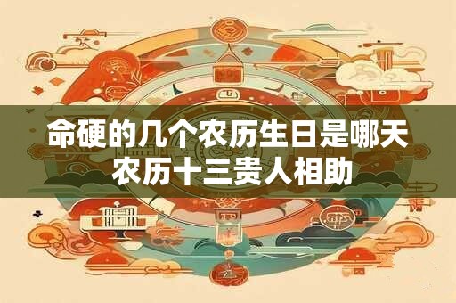 命硬的几个农历生日是哪天 农历十三贵人相助