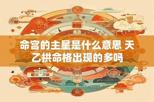 命宫的主星是什么意思 天乙拱命格出现的多吗