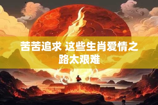 苦苦追求 这些生肖爱情之路太艰难