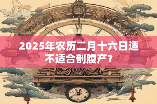 2025年农历二月十六日适不适合剖腹产？