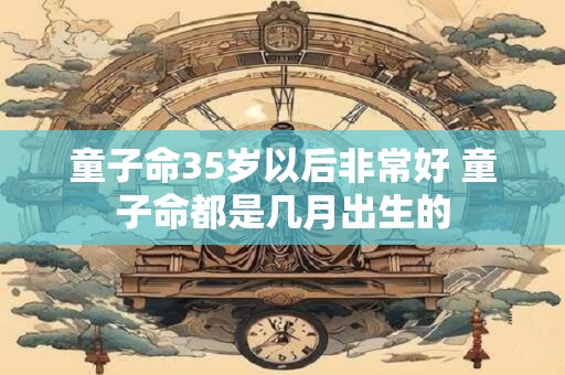 童子命35岁以后非常好 童子命都是几月出生的