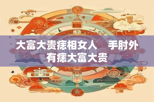 详细阅读:大富大贵痣相女人 手肘外有痣大富大贵 大富大贵痣相女人 手肘外有痣大富大贵