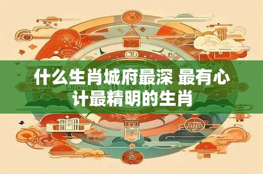 什么生肖城府最深 最有心计最精明的生肖