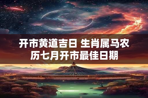 开市黄道吉日 生肖属马农历七月开市最佳日期