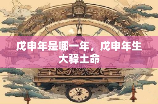 戊申年是哪一年，戊申年生大驿土命