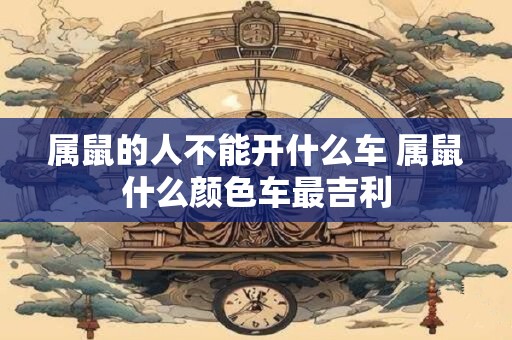 属鼠的人不能开什么车 属鼠什么颜色车最吉利
