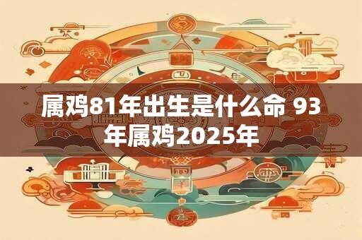 属鸡81年出生是什么命 93年属鸡2025年
