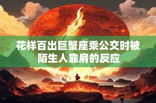 花样百出巨蟹座乘公交时被陌生人靠肩的反应