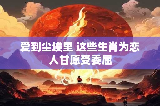 爱到尘埃里 这些生肖为恋人甘愿受委屈