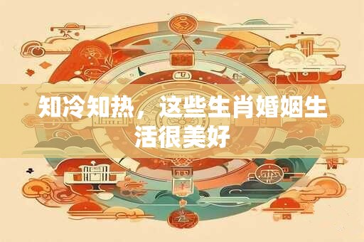 知冷知热，这些生肖婚姻生活很美好