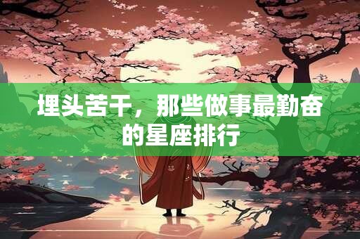 埋头苦干，那些做事最勤奋的星座排行