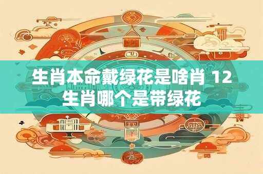 生肖本命戴绿花是啥肖 12生肖哪个是带绿花