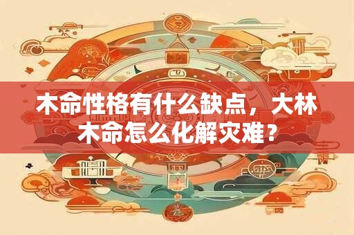 木命性格有什么缺点，大林木命怎么化解灾难？