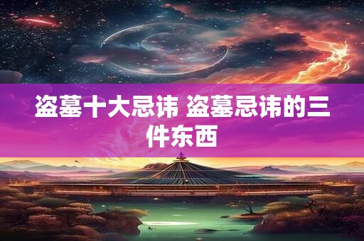 盗墓十大忌讳 盗墓忌讳的三件东西